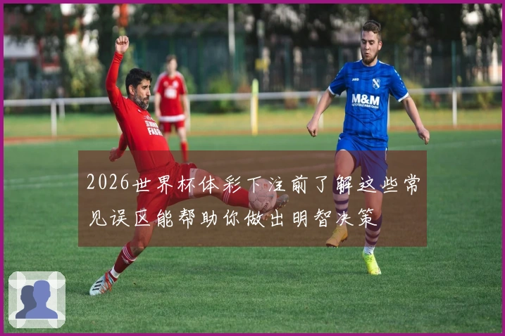2026世界杯体彩下注前了解这些常见误区能帮助你做出明智决策