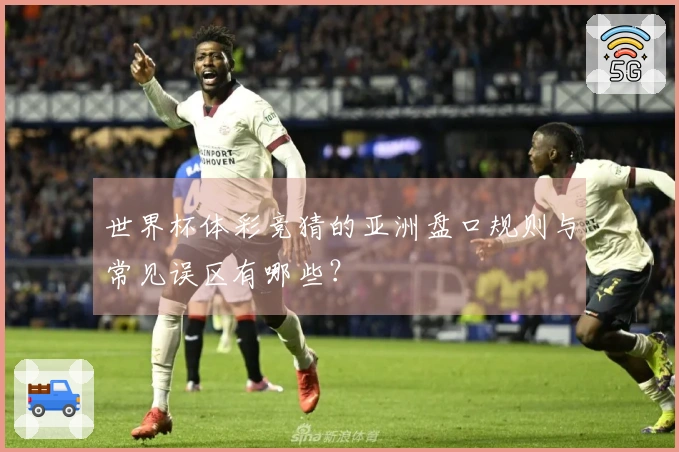 世界杯体彩竞猜的亚洲盘口规则与常见误区有哪些？