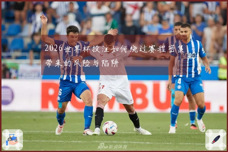 2026世界杯投注如何绕过赛程密集带来的风险与陷阱