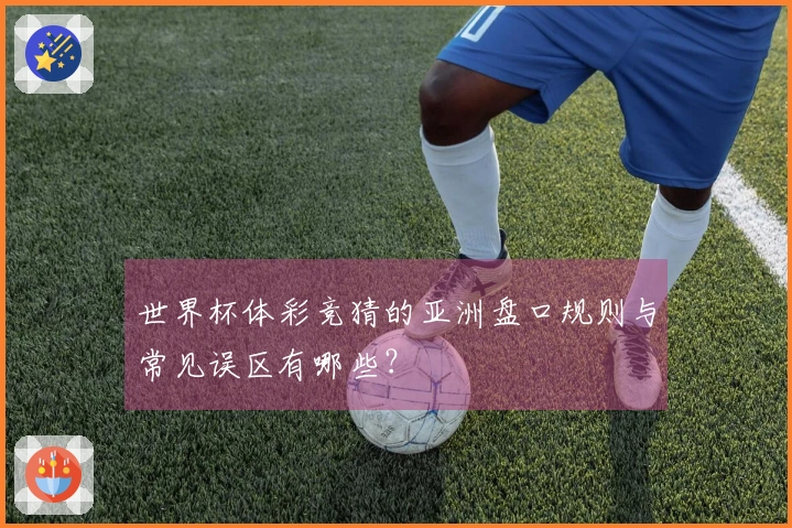 世界杯体彩竞猜的亚洲盘口规则与常见误区有哪些？