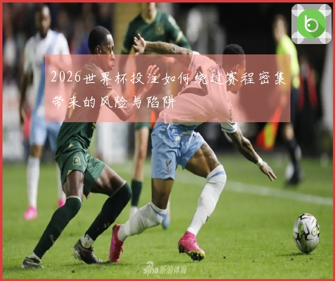 2026世界杯投注如何绕过赛程密集带来的风险与陷阱